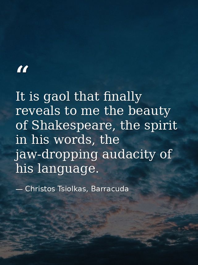 It is gaol that finally reveals to me the beauty of Shakespeare, the spirit in his words, the jaw-dropping audacity of h — Christos Tsiolkas, Barracuda