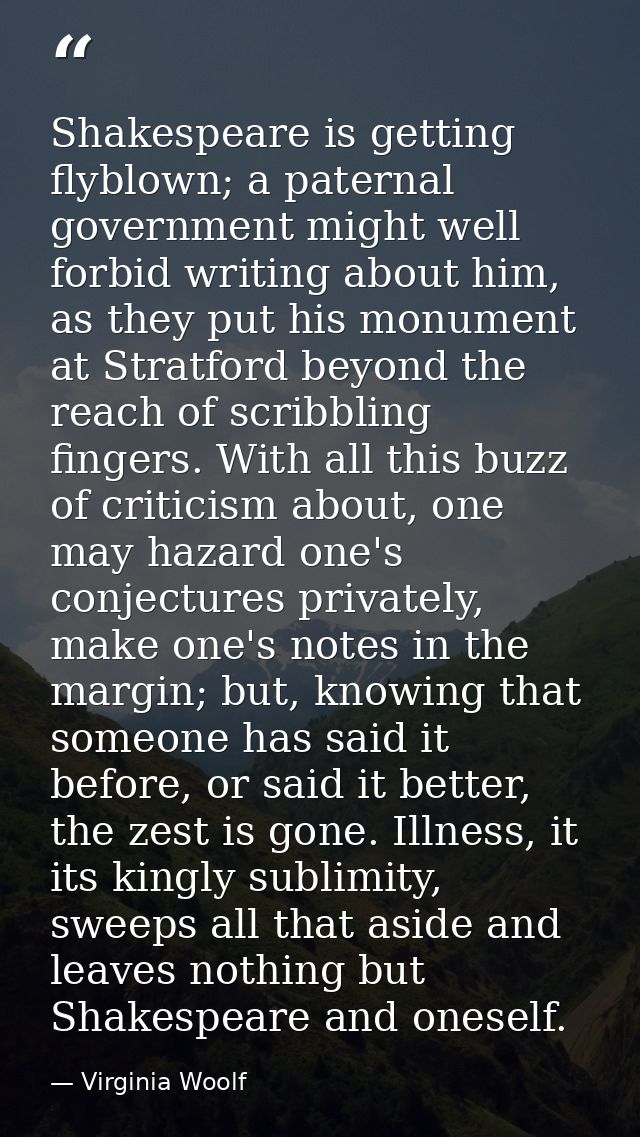 Shakespeare is getting flyblown; a paternal government might well forbid writing about him, as they put his monument at  — Virginia Woolf