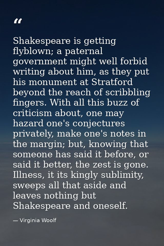 Shakespeare is getting flyblown; a paternal government might well forbid writing about him, as they put his monument at  — Virginia Woolf