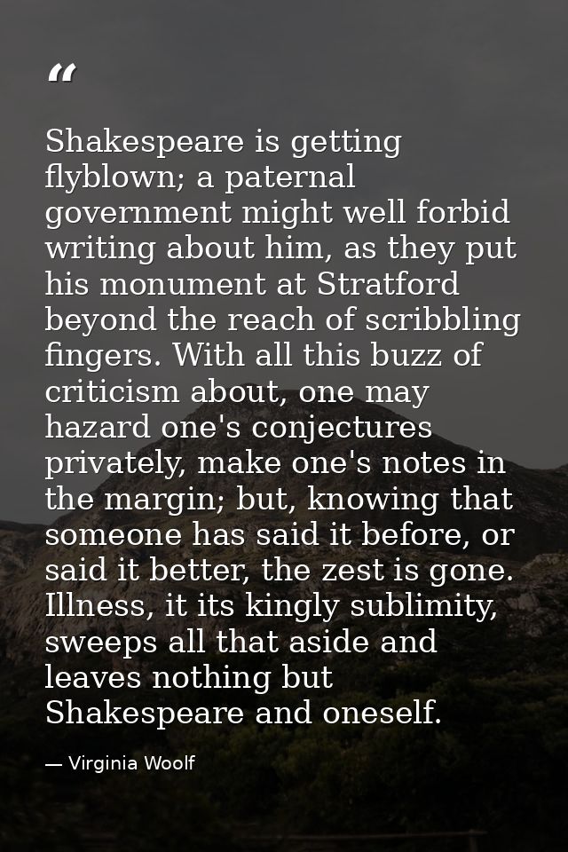 Shakespeare is getting flyblown; a paternal government might well forbid writing about him, as they put his monument at  — Virginia Woolf