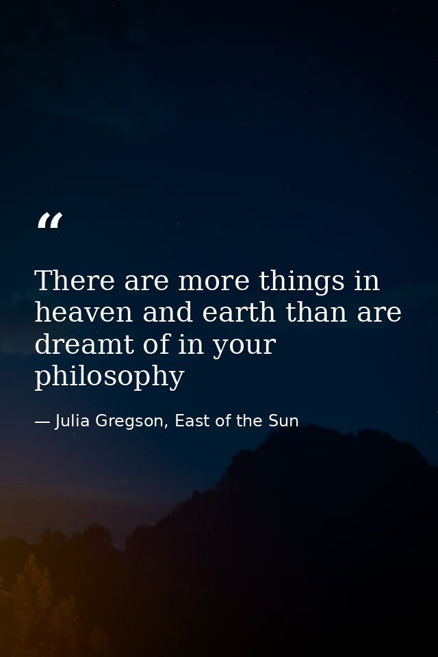There are more things in heaven and earth than are dreamt of in your philosophy — Julia Gregson, East of the Sun