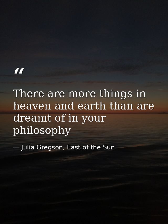 There are more things in heaven and earth than are dreamt of in your philosophy — Julia Gregson, East of the Sun