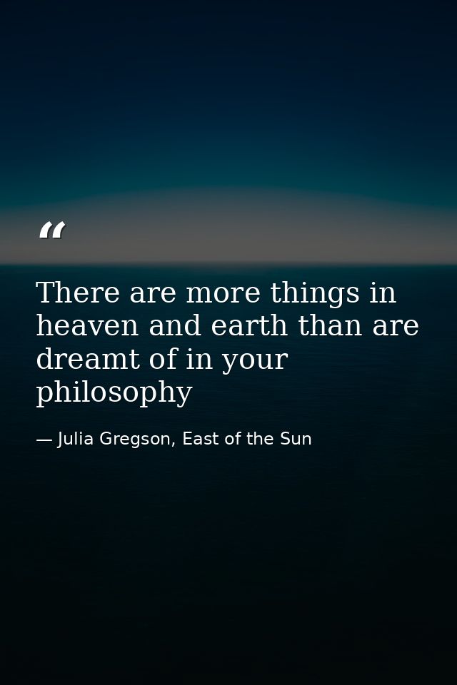 There are more things in heaven and earth than are dreamt of in your philosophy — Julia Gregson, East of the Sun
