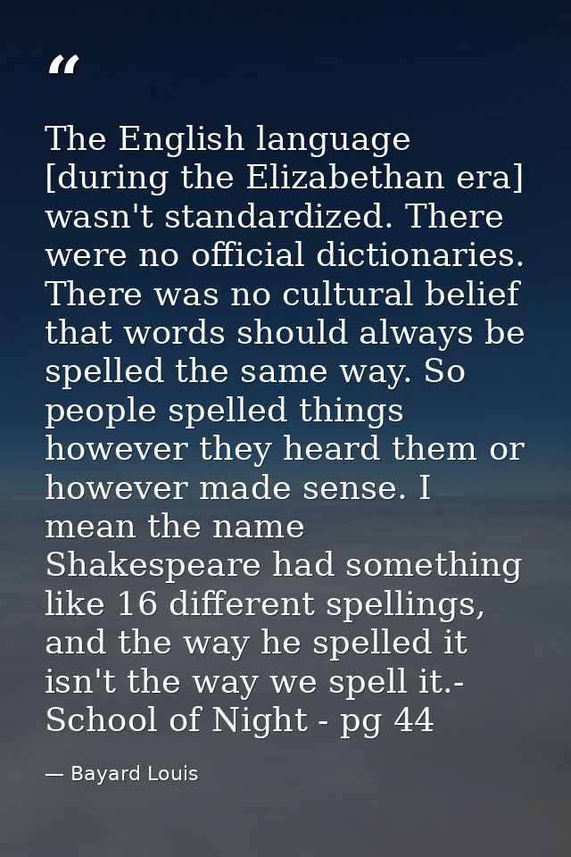 The English language [during the Elizabethan era] wasn't standardized. There were no official dictionaries. There was no — Bayard Louis