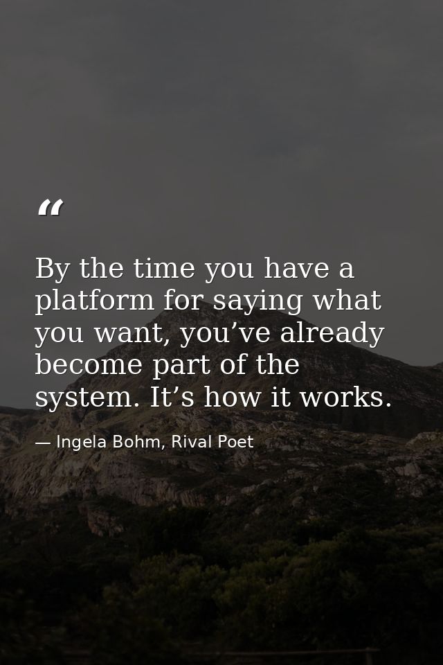 By the time you have a platform for saying what you want, you’ve already become part of the system. It’s how it works. — Ingela Bohm, Rival Poet