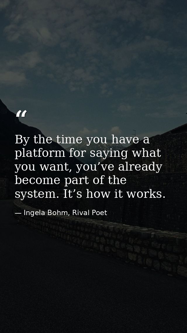 By the time you have a platform for saying what you want, you’ve already become part of the system. It’s how it works. — Ingela Bohm, Rival Poet