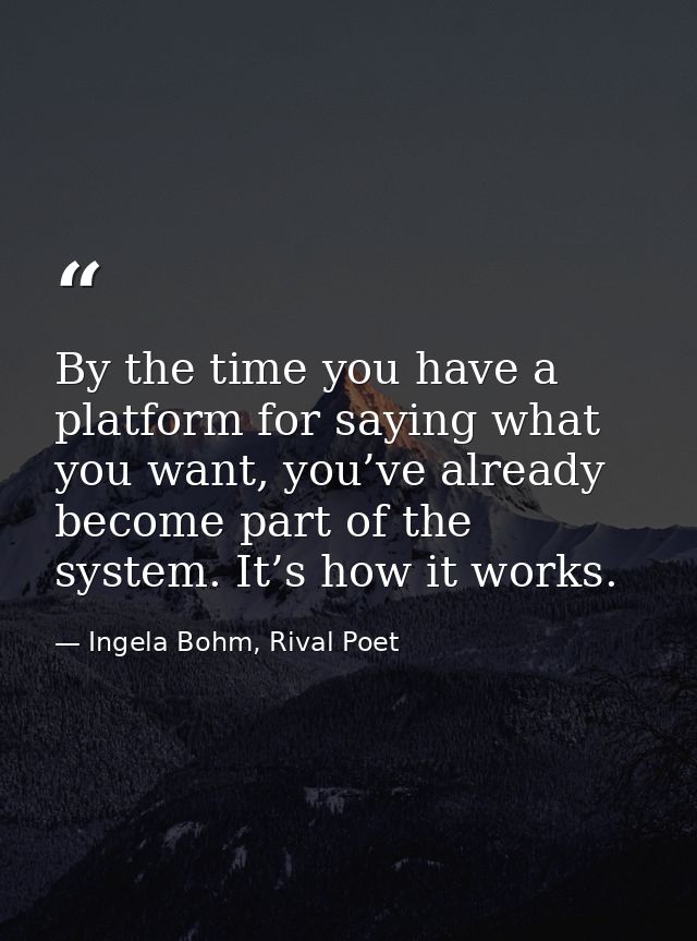 By the time you have a platform for saying what you want, you’ve already become part of the system. It’s how it works. — Ingela Bohm, Rival Poet