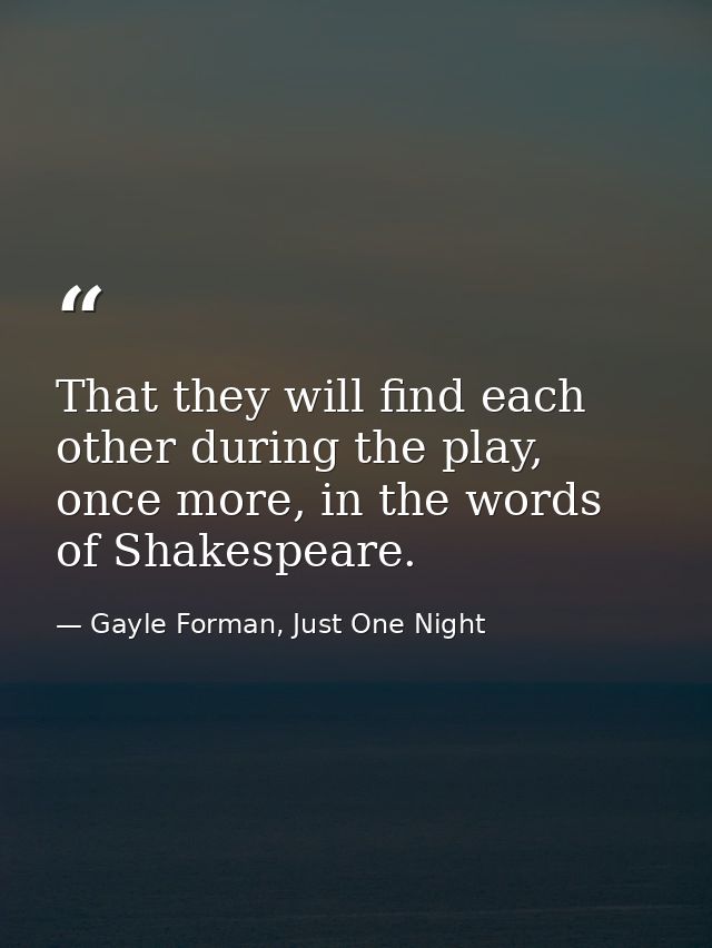 That they will find each other during the play, once more, in the words of Shakespeare. — Gayle Forman, Just One Night