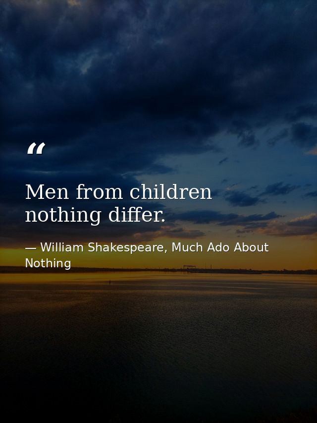 Men from children nothing differ. — William Shakespeare, Much Ado About Nothing