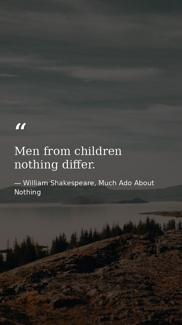 Men from children nothing differ. — William Shakespeare, Much Ado About Nothing