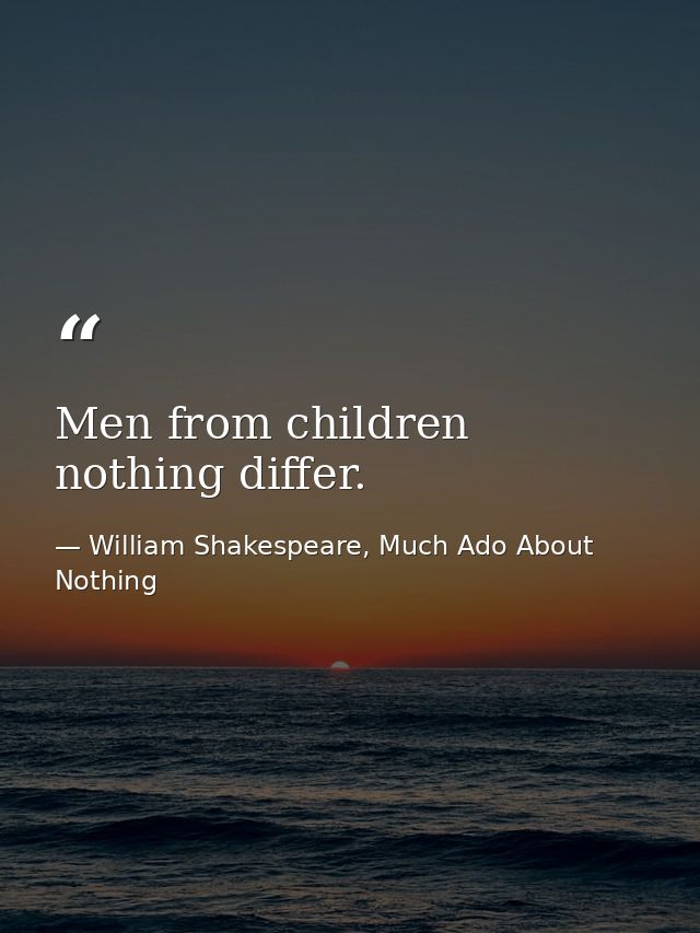 Men from children nothing differ. — William Shakespeare, Much Ado About Nothing