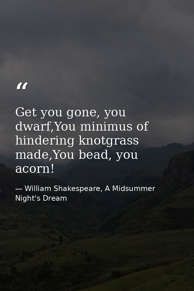 Get you gone, you dwarf,You minimus of hindering knotgrass made,You bead, you acorn! — William Shakespeare, A Midsummer Night's Dream