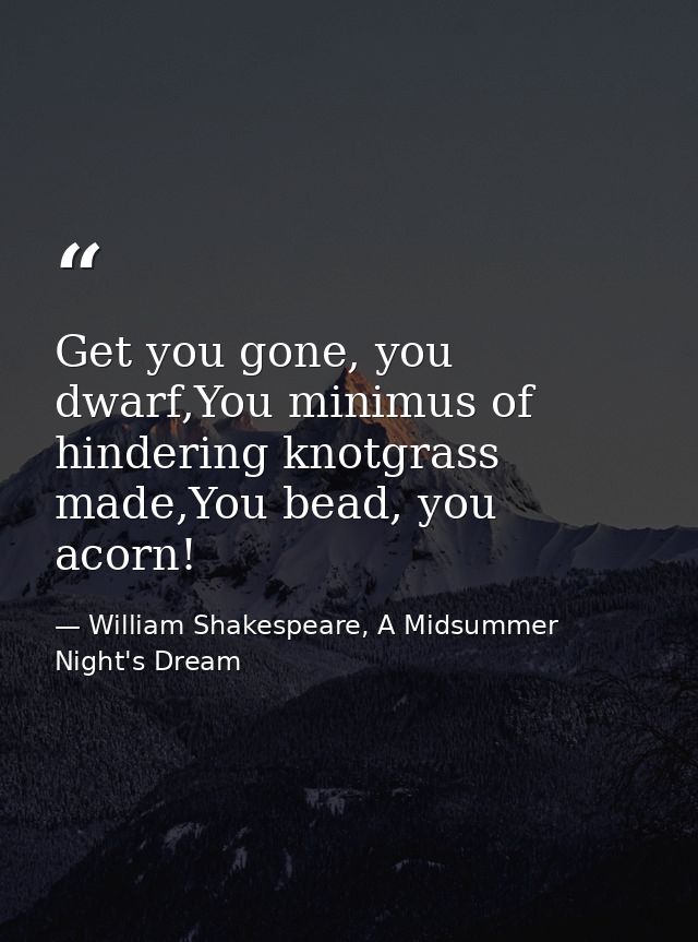 Get you gone, you dwarf,You minimus of hindering knotgrass made,You bead, you acorn! — William Shakespeare, A Midsummer Night's Dream