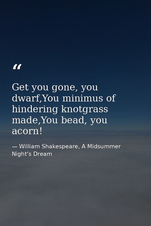Get you gone, you dwarf,You minimus of hindering knotgrass made,You bead, you acorn! — William Shakespeare, A Midsummer Night's Dream