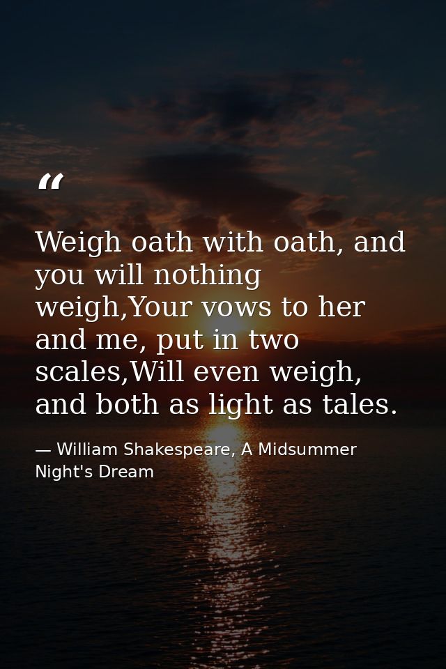 Weigh oath with oath, and you will nothing weigh,Your vows to her and me, put in two scales,Will even weigh, and both as — William Shakespeare, A Midsummer Night's Dream