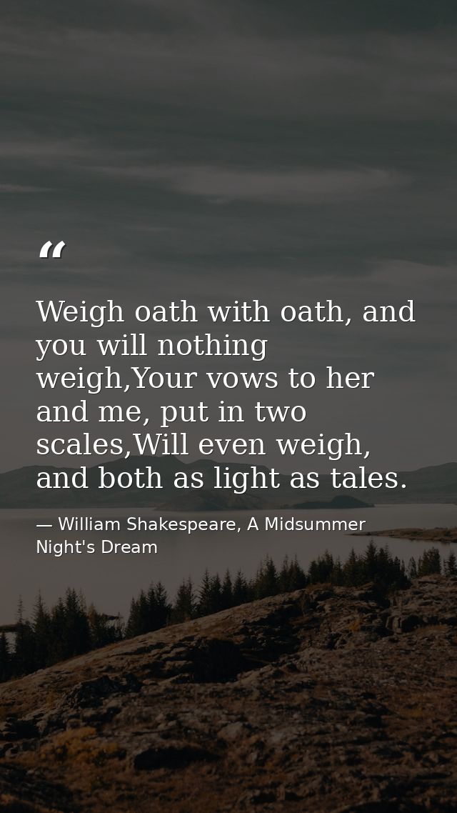 Weigh oath with oath, and you will nothing weigh,Your vows to her and me, put in two scales,Will even weigh, and both as — William Shakespeare, A Midsummer Night's Dream