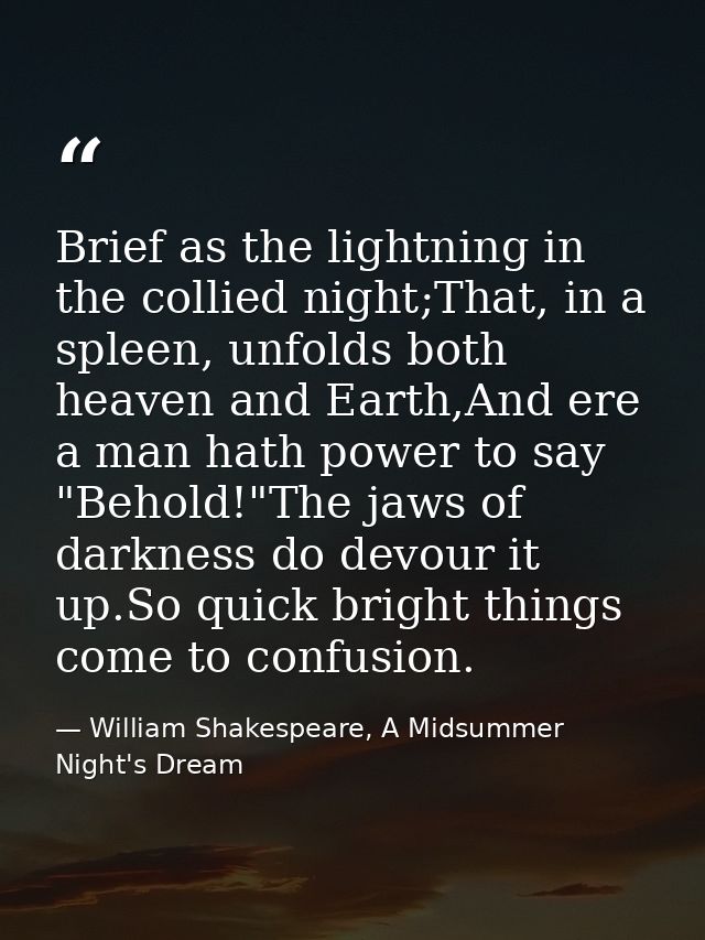 Brief as the lightning in the collied night;That, in a spleen, unfolds both heaven and Earth,And ere a man hath power to — William Shakespeare, A Midsummer Night's Dream