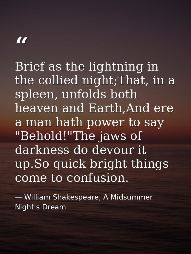 Brief as the lightning in the collied night;That, in a spleen, unfolds both heaven and Earth,And ere a man hath power to — William Shakespeare, A Midsummer Night's Dream