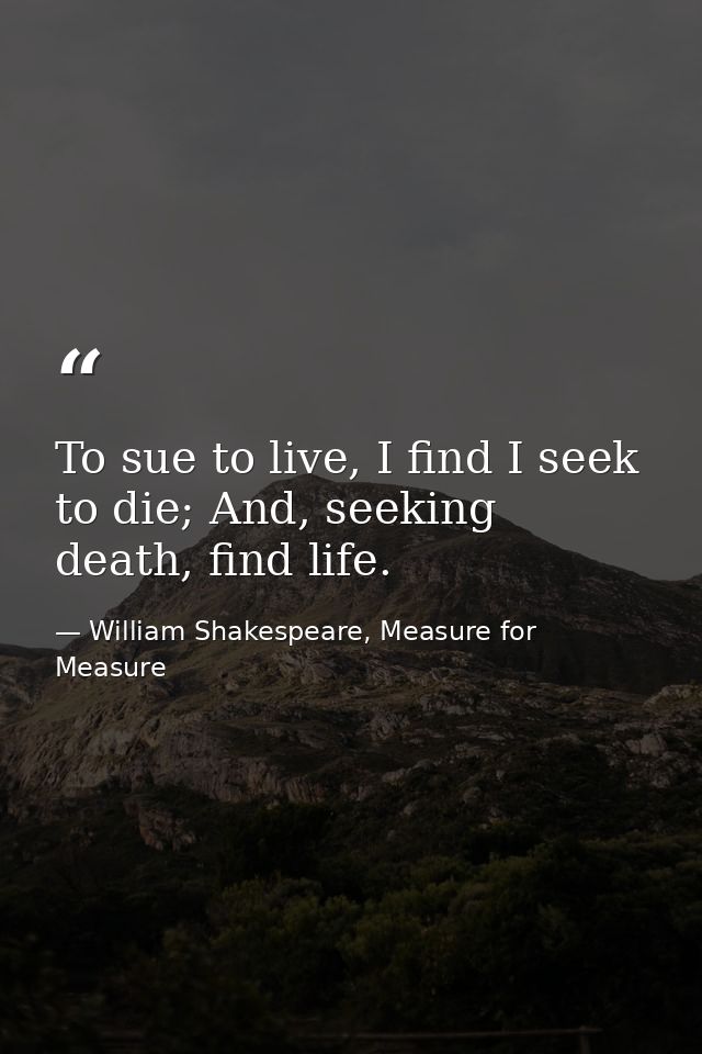 To sue to live, I find I seek to die; And, seeking death, find life. — William Shakespeare, Measure for Measure