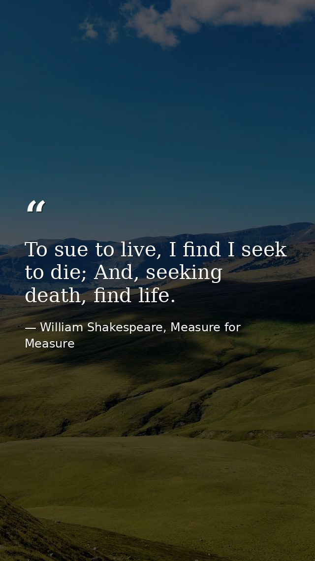 To sue to live, I find I seek to die; And, seeking death, find life. — William Shakespeare, Measure for Measure