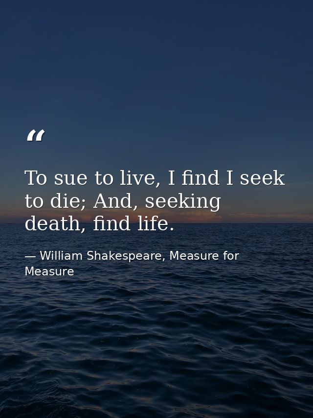 To sue to live, I find I seek to die; And, seeking death, find life. — William Shakespeare, Measure for Measure