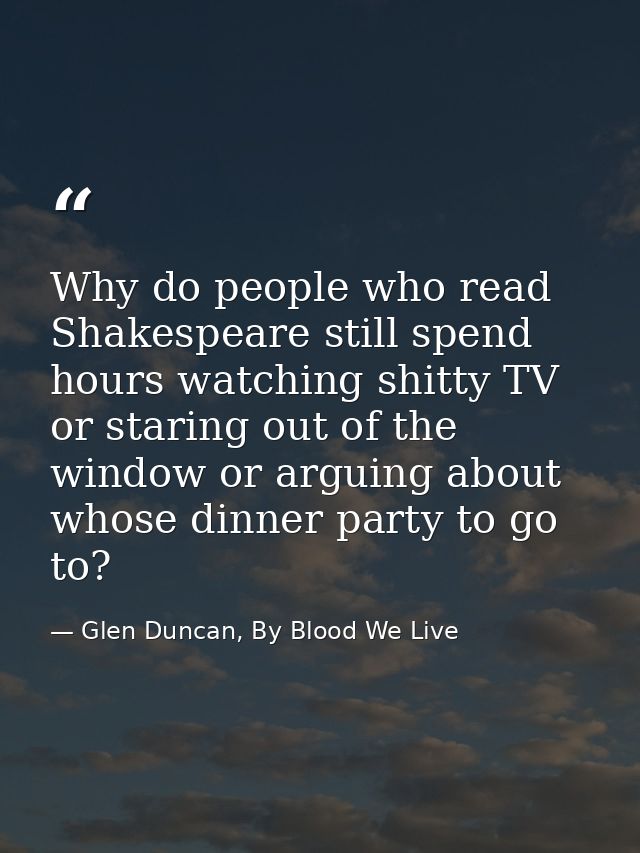 Why do people who read Shakespeare still spend hours watching shitty TV or staring out of the window or arguing about wh — Glen Duncan, By Blood We Live