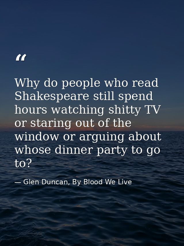 Why do people who read Shakespeare still spend hours watching shitty TV or staring out of the window or arguing about wh — Glen Duncan, By Blood We Live