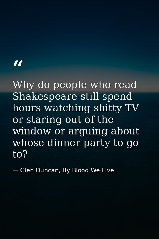 Why do people who read Shakespeare still spend hours watching shitty TV or staring out of the window or arguing about wh — Glen Duncan, By Blood We Live