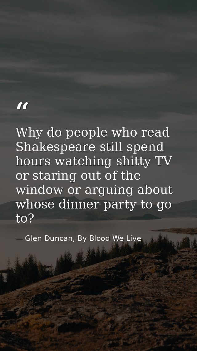 Why do people who read Shakespeare still spend hours watching shitty TV or staring out of the window or arguing about wh — Glen Duncan, By Blood We Live