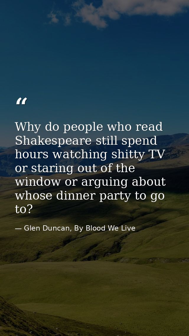 Why do people who read Shakespeare still spend hours watching shitty TV or staring out of the window or arguing about wh — Glen Duncan, By Blood We Live