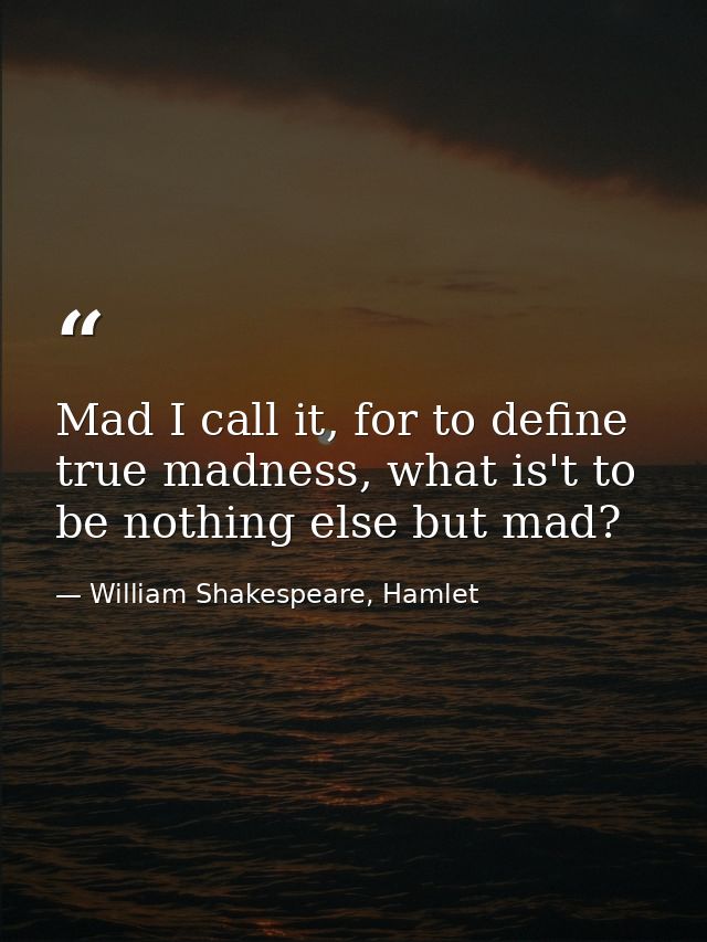 Mad I call it, for to define true madness, what is't to be nothing else but mad? — William Shakespeare, Hamlet