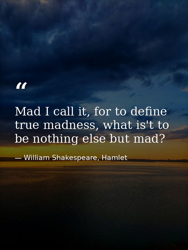 Mad I call it, for to define true madness, what is't to be nothing else but mad? — William Shakespeare, Hamlet
