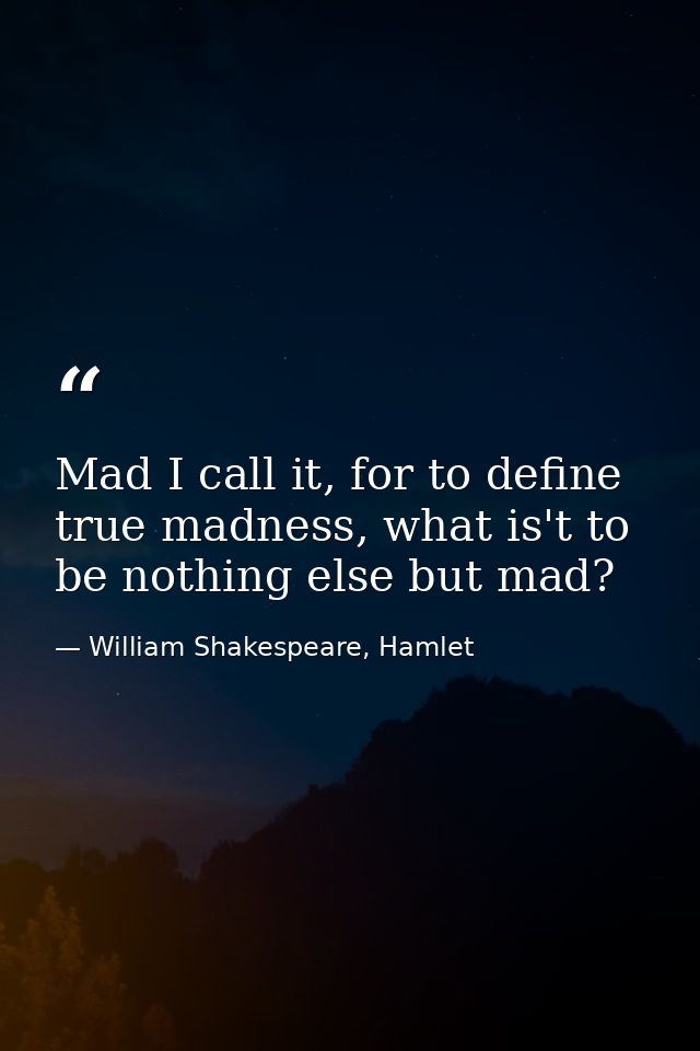 Mad I call it, for to define true madness, what is't to be nothing else but mad? — William Shakespeare, Hamlet
