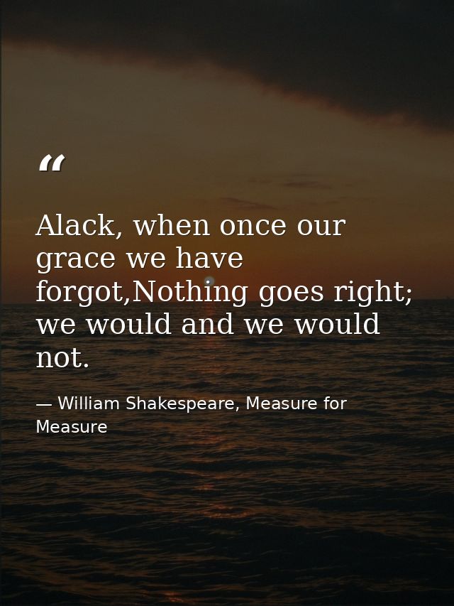 Alack, when once our grace we have forgot,Nothing goes right; we would and we would not. — William Shakespeare, Measure for Measure