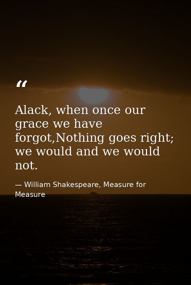 Alack, when once our grace we have forgot,Nothing goes right; we would and we would not. — William Shakespeare, Measure for Measure