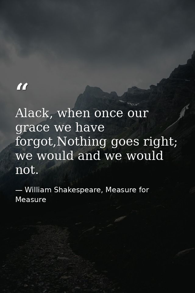 Alack, when once our grace we have forgot,Nothing goes right; we would and we would not. — William Shakespeare, Measure for Measure
