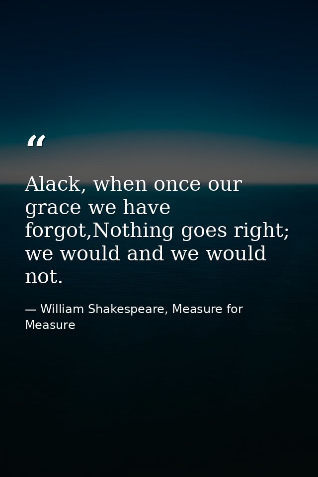Alack, when once our grace we have forgot,Nothing goes right; we would and we would not. — William Shakespeare, Measure for Measure