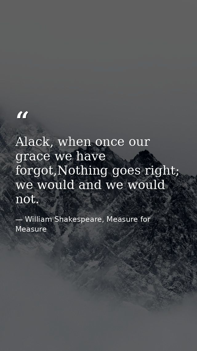 Alack, when once our grace we have forgot,Nothing goes right; we would and we would not. — William Shakespeare, Measure for Measure
