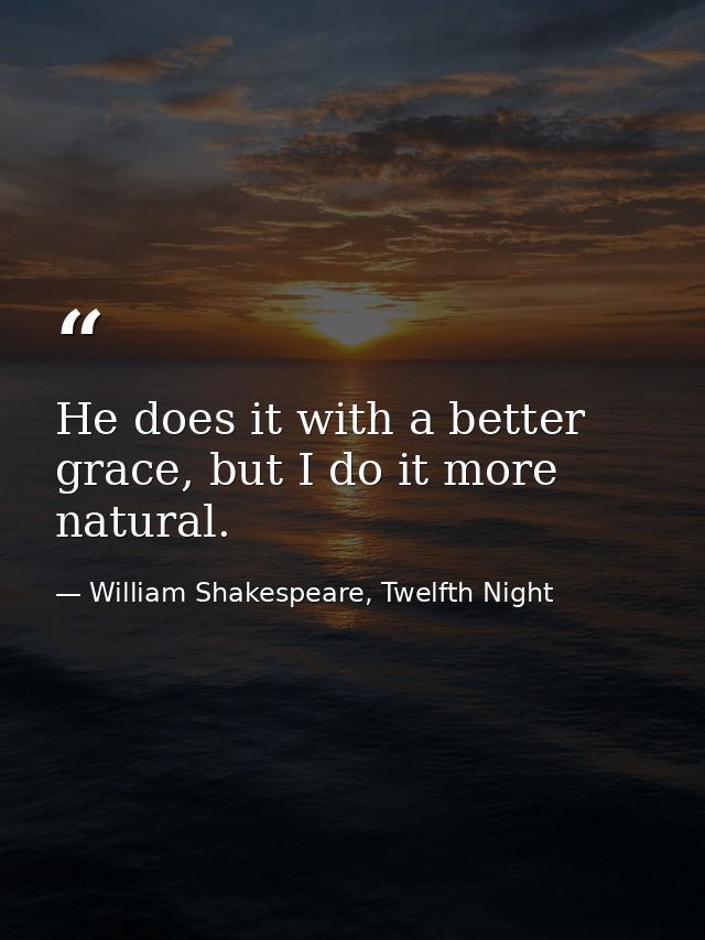 He does it with a better grace, but I do it more natural. — William Shakespeare, Twelfth Night
