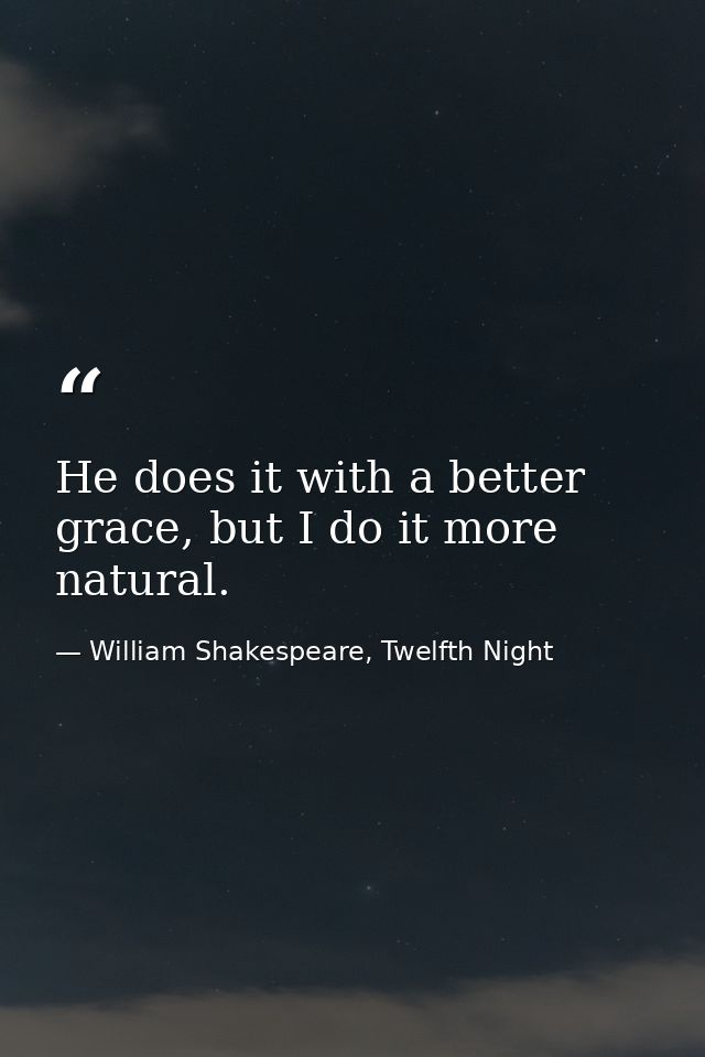 He does it with a better grace, but I do it more natural. — William Shakespeare, Twelfth Night