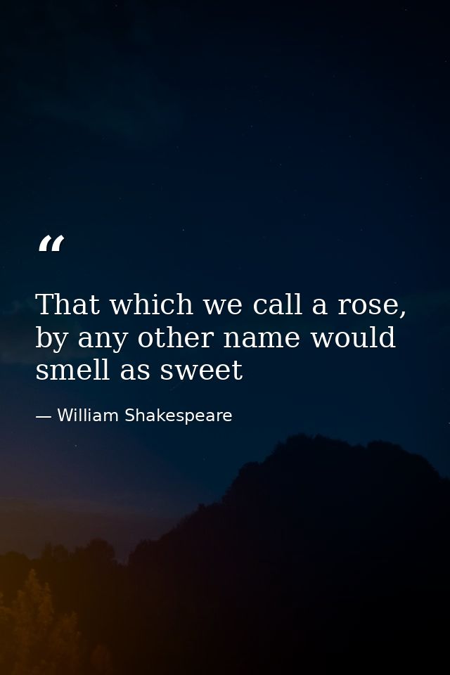 That which we call a rose, by any other name would smell as sweet — William Shakespeare