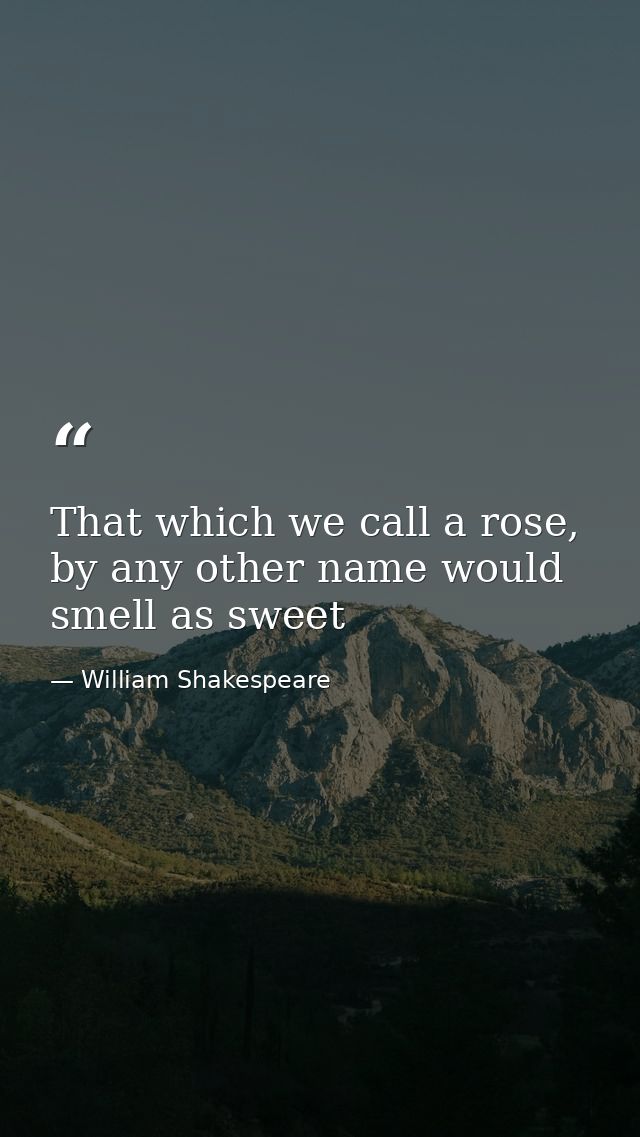 That which we call a rose, by any other name would smell as sweet — William Shakespeare