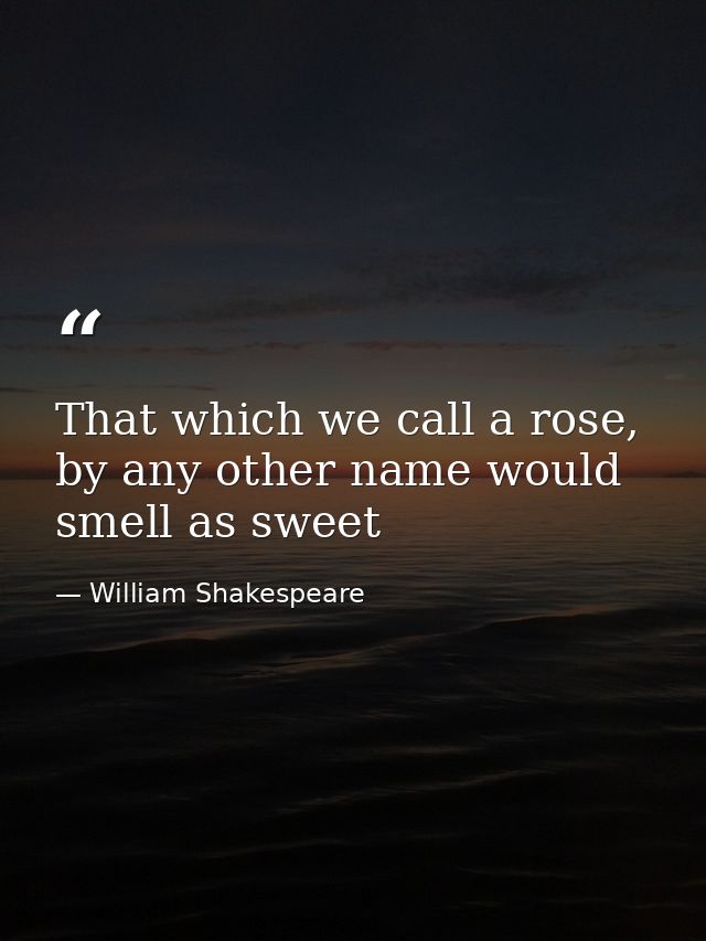 That which we call a rose, by any other name would smell as sweet — William Shakespeare