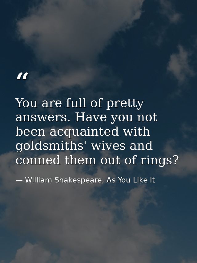 You are full of pretty answers. Have you not been acquainted with goldsmiths' wives and conned them out of rings? — William Shakespeare, As You Like It