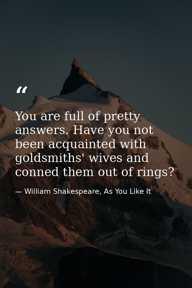 You are full of pretty answers. Have you not been acquainted with goldsmiths' wives and conned them out of rings? — William Shakespeare, As You Like It