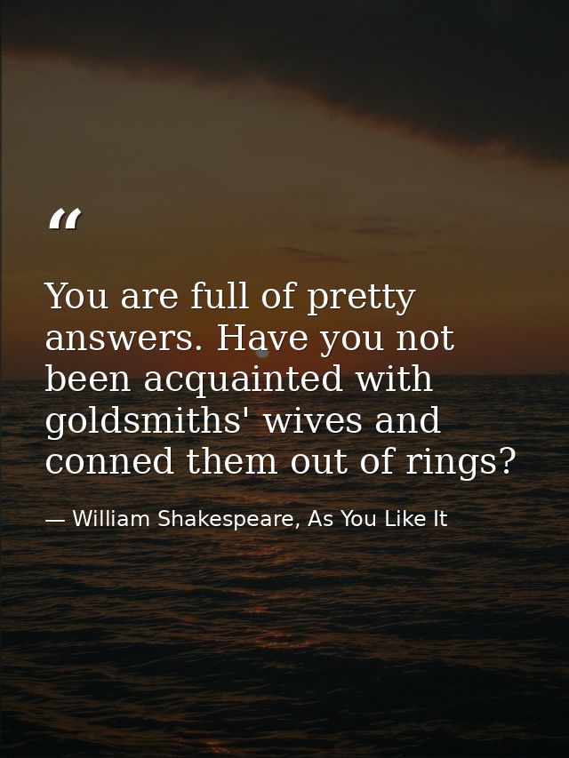 You are full of pretty answers. Have you not been acquainted with goldsmiths' wives and conned them out of rings? — William Shakespeare, As You Like It