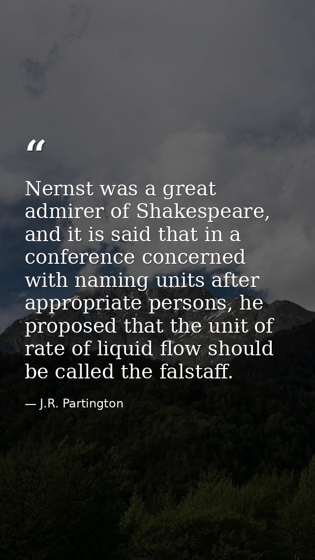 Nernst was a great admirer of Shakespeare, and it is said that in a conference concerned with naming units after appropr — J.R. Partington