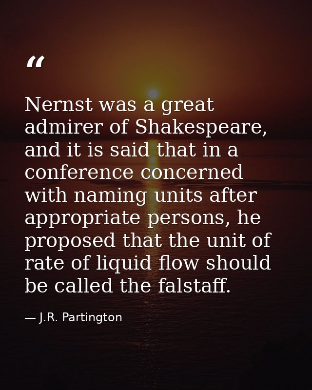 Nernst was a great admirer of Shakespeare, and it is said that in a conference concerned with naming units after appropr — J.R. Partington