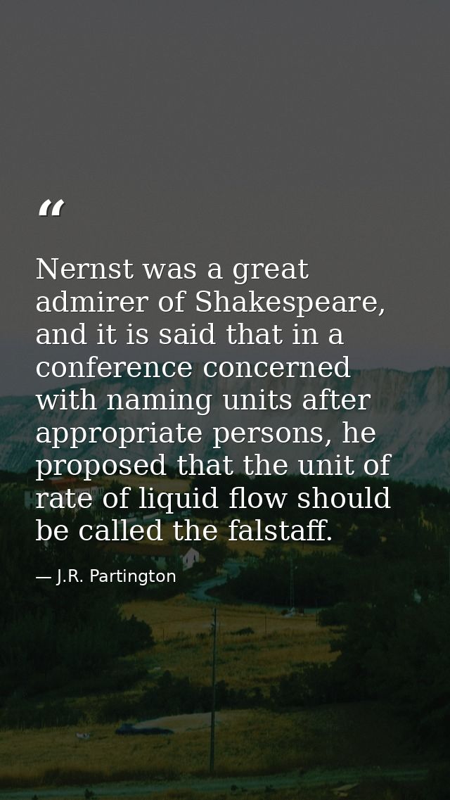 Nernst was a great admirer of Shakespeare, and it is said that in a conference concerned with naming units after appropr — J.R. Partington