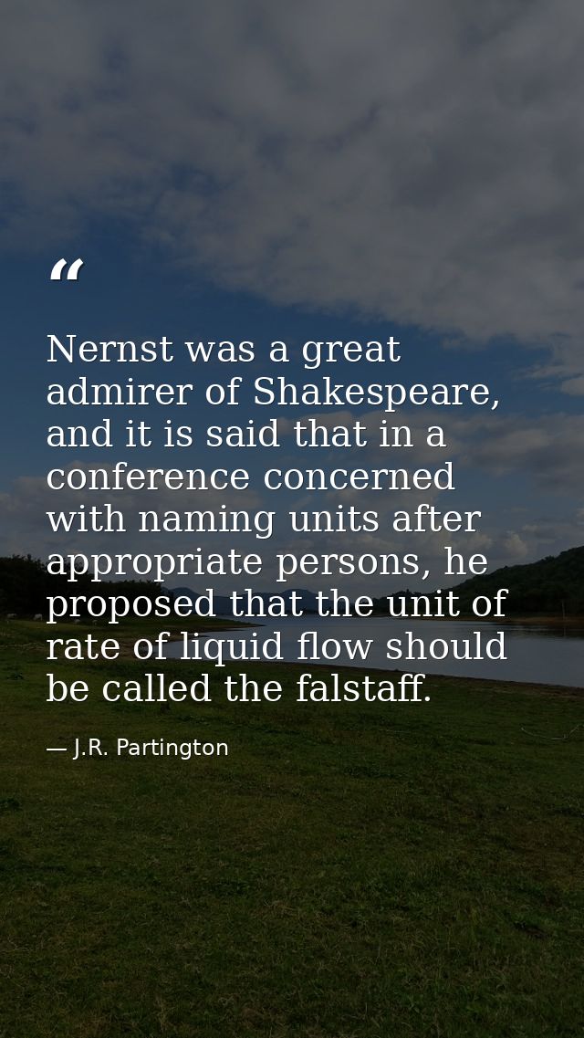 Nernst was a great admirer of Shakespeare, and it is said that in a conference concerned with naming units after appropr — J.R. Partington